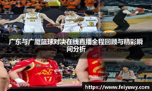 广东与广厦篮球对决在线直播全程回顾与精彩瞬间分析