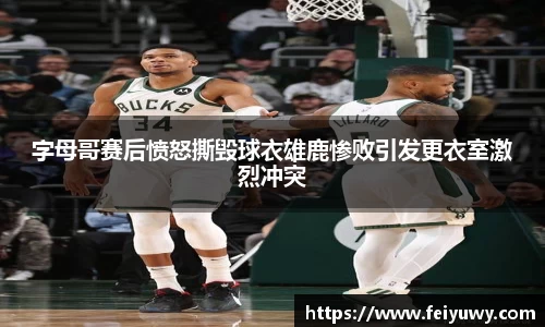 字母哥赛后愤怒撕毁球衣雄鹿惨败引发更衣室激烈冲突